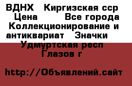 1.1) ВДНХ - Киргизская сср  › Цена ­ 90 - Все города Коллекционирование и антиквариат » Значки   . Удмуртская респ.,Глазов г.